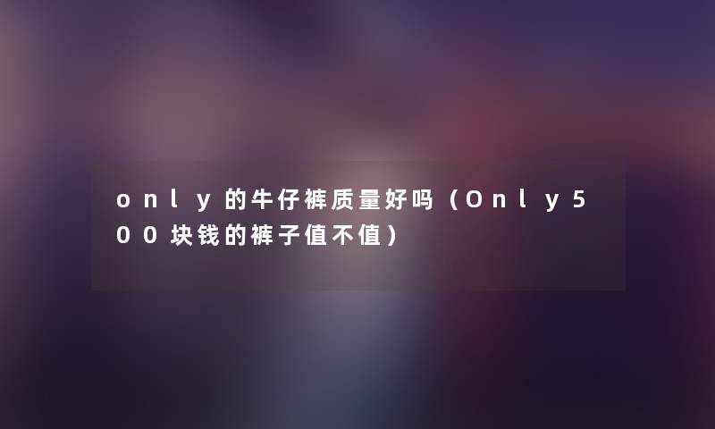 only的牛仔裤质量好吗(Only500块钱的裤子值不值) only的牛仔裤质量好吗(Only500块钱的裤子值不值)