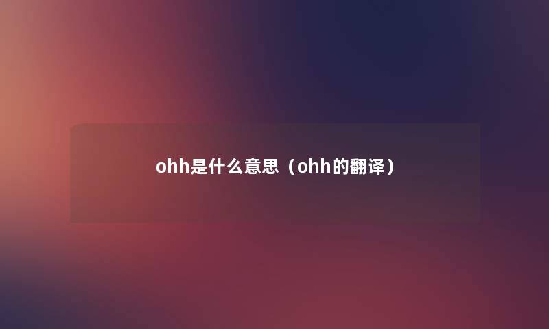 ohh是什么意思(ohh的翻译) ohh是什么意思(ohh的翻译)