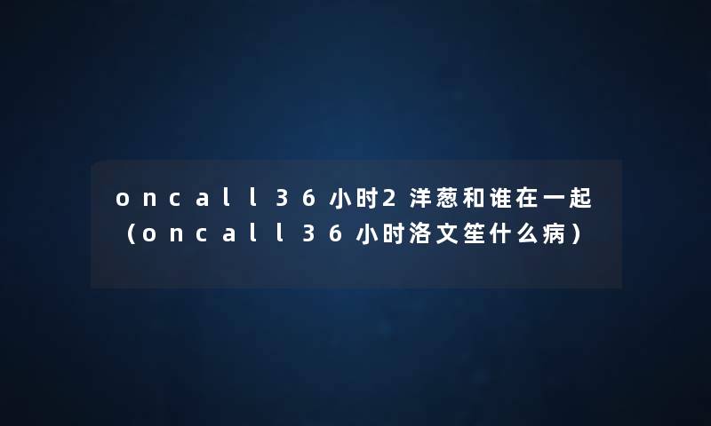 oncall36小时2洋葱和谁在一起(oncall36小时洛文笙什么病) oncall36小时2洋葱和谁在一起(oncall36小时洛文笙什么病)
