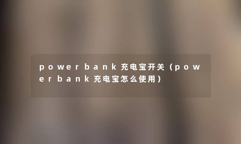 powerbank充电宝开关(powerbank充电宝怎么使用) powerbank充电宝开关(powerbank充电宝怎么使用)