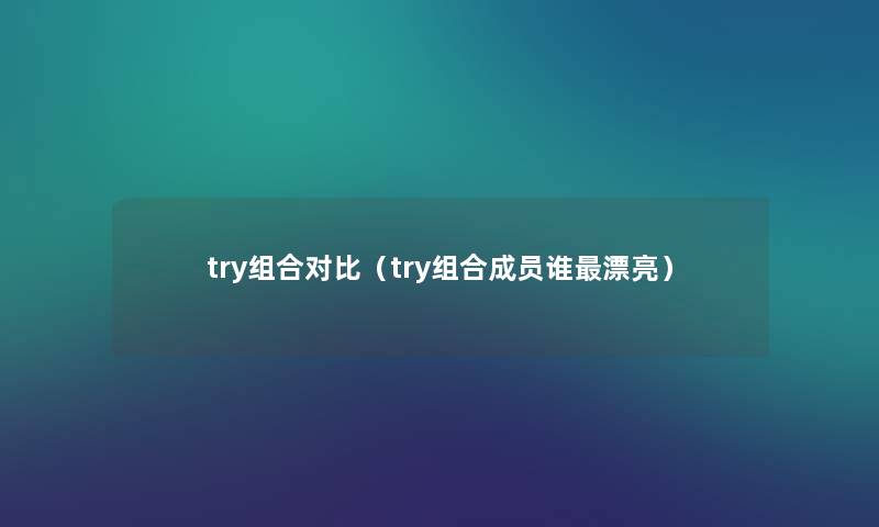 try组合对比(try组合成员谁漂亮) try组合对比(try组合成员谁漂亮)