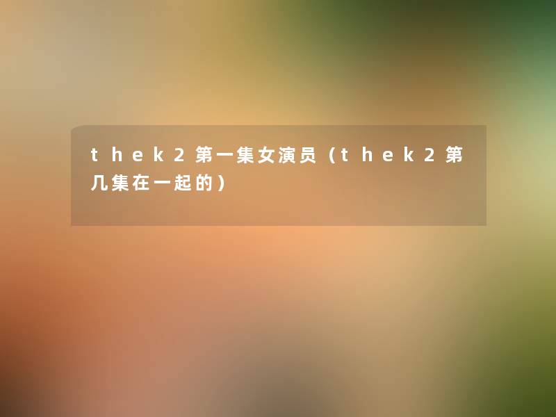 thek2第一集女演员(thek2第几集在一起的) thek2第一集女演员(thek2第几集在一起的)