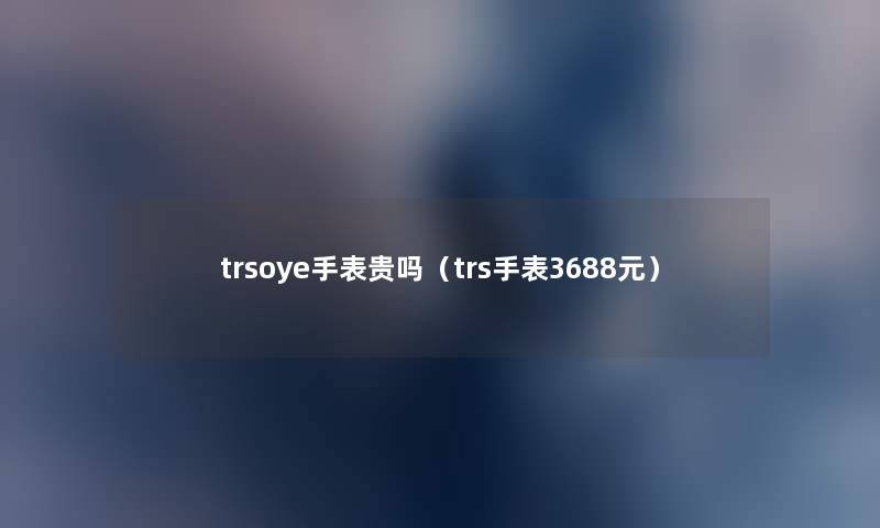 trsoye手表贵吗(trs手表3688元) trsoye手表贵吗(trs手表3688元)