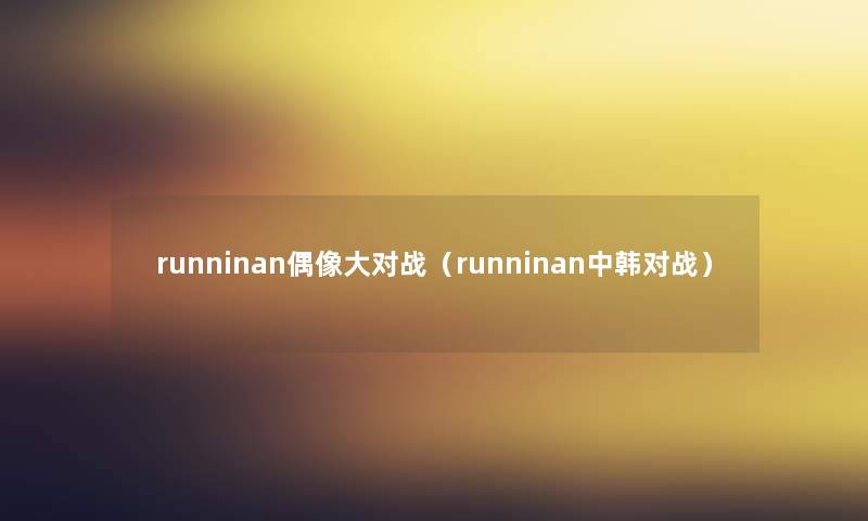 runninan偶像大对战(runninan中韩对战) runninan偶像大对战(runninan中韩对战)