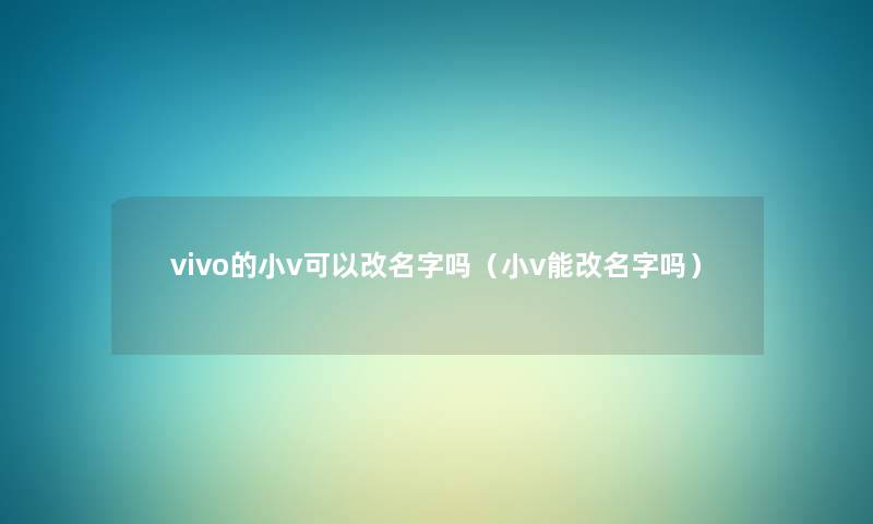 vivo的小v可以改名字吗(小v能改名字吗) vivo的小v可以改名字吗(小v能改名字吗)