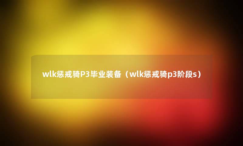 wlk惩戒骑P3毕业装备(wlk惩戒骑p3阶段s) wlk惩戒骑P3毕业装备(wlk惩戒骑p3阶段s)