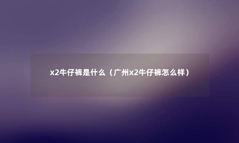 x2牛仔裤是什么（广州x2牛仔裤怎么样）