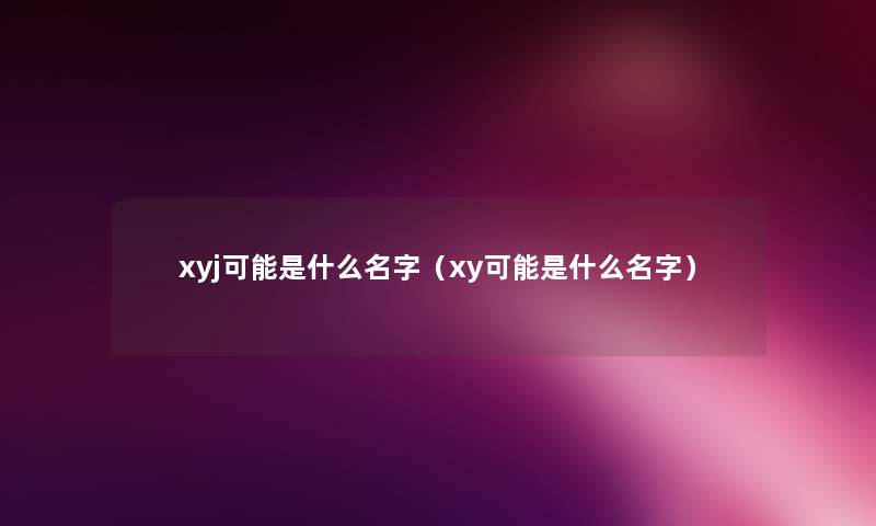 xyj可能是什么名字（xy可能是什么名字）
