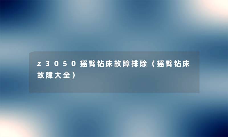 z3050摇臂钻床故障排除(摇臂钻床故障大全) z3050摇臂钻床故障排除(摇臂钻床故障大全)