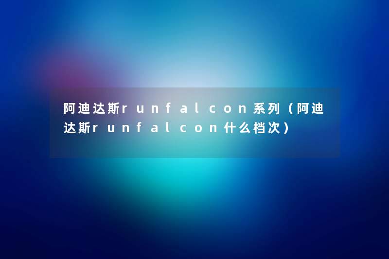 阿迪达斯runfalcon系列(阿迪达斯runfalcon什么档次) 阿迪达斯runfalcon系列(阿迪达斯runfalcon什么档次)
