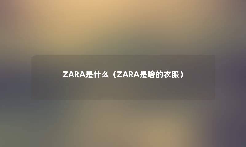 ZARA是什么（ZARA是啥的衣服）