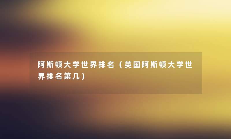 阿斯顿大学世界推荐(英国阿斯顿大学世界推荐第几) 阿斯顿大学世界推荐(英国阿斯顿大学世界推荐第几)