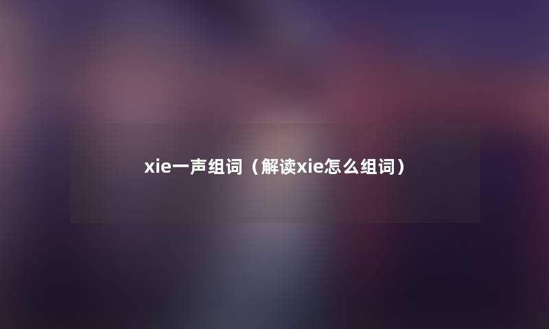 xie一声组词(解读xie怎么组词) xie一声组词(解读xie怎么组词)