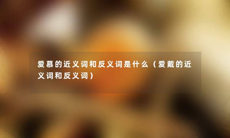 爱慕的近义词和反义词是什么(爱戴的近义词和反义词) 爱慕的近义词和反义词是什么(爱戴的近义词和反义词)