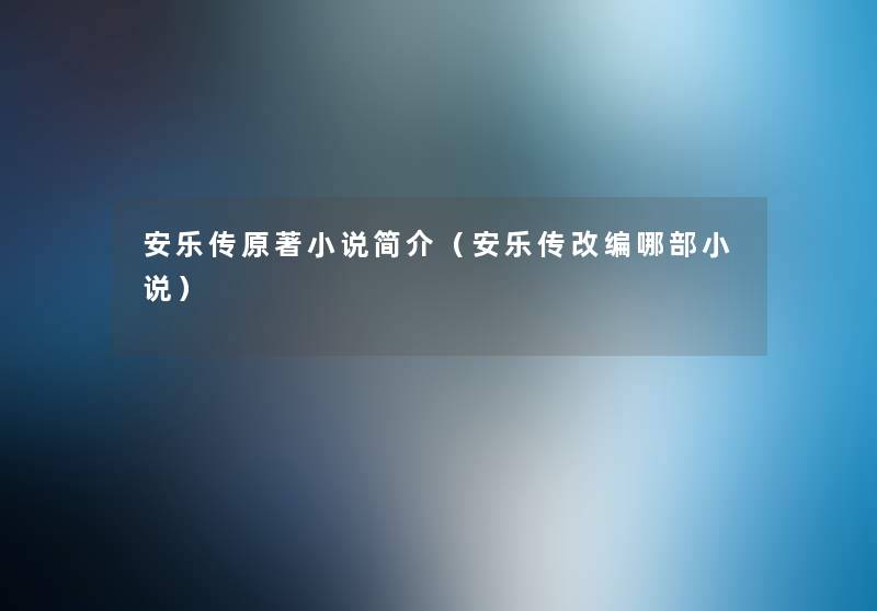 安乐传原著小说简介(安乐传改编哪部小说) 安乐传原著小说简介(安乐传改编哪部小说)