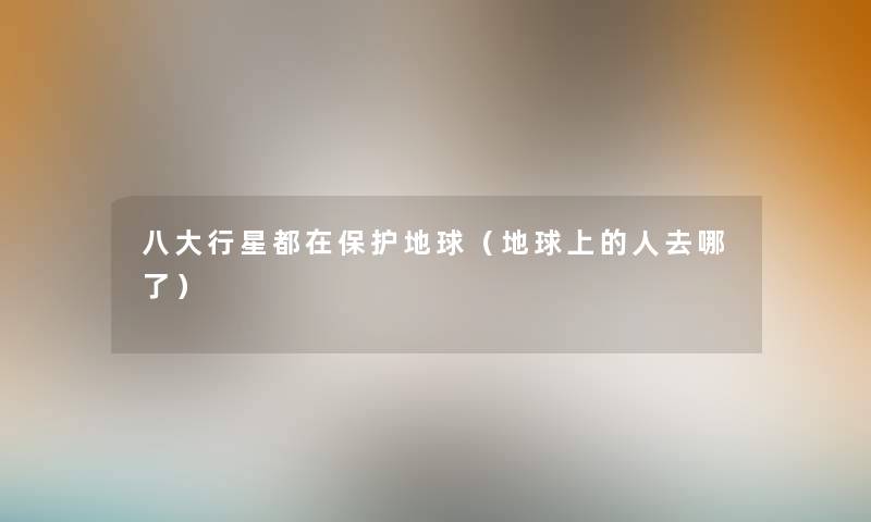 八大行星都在保护地球(地球上的人去哪了) 八大行星都在保护地球(地球上的人去哪了)