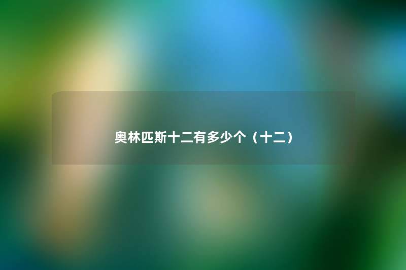 奥林匹斯十二有多少个(十二) 奥林匹斯十二有多少个(十二)