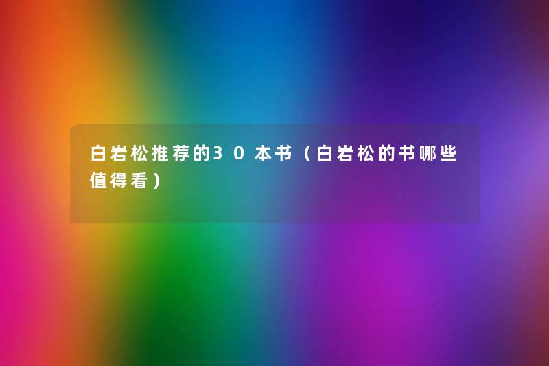 白岩松推荐的30本书(白岩松的书哪些看) 白岩松推荐的30本书(白岩松的书哪些看)
