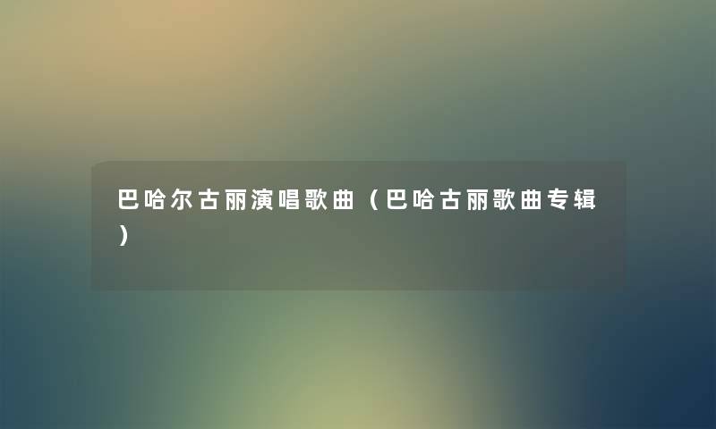 巴哈尔古丽演唱歌曲(巴哈古丽歌曲专辑) 巴哈尔古丽演唱歌曲(巴哈古丽歌曲专辑)