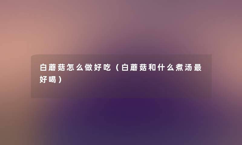 白蘑菇怎么做好吃(白蘑菇和什么煮汤好喝) 白蘑菇怎么做好吃(白蘑菇和什么煮汤好喝)
