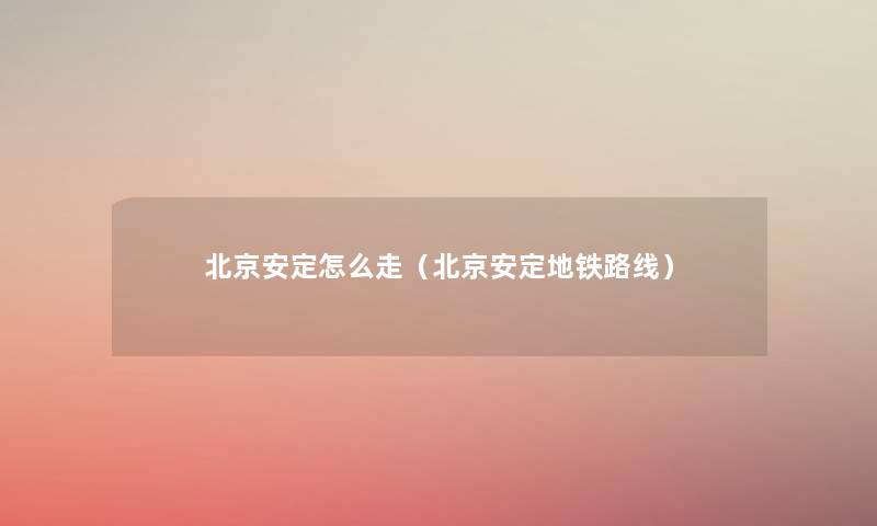 北京安定怎么走(北京安定地铁路线) 北京安定怎么走(北京安定地铁路线)