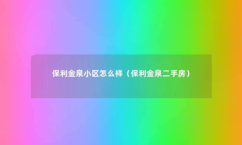 保利金泉小区怎么样(保利金泉二手房) 保利金泉小区怎么样(保利金泉二手房)