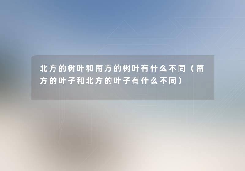 北方的树叶和南方的树叶有什么不同(南方的叶子和北方的叶子有什么不同) 北方的树叶和南方的树叶有什么不同(南方的叶子和北方的叶子有什么不同)