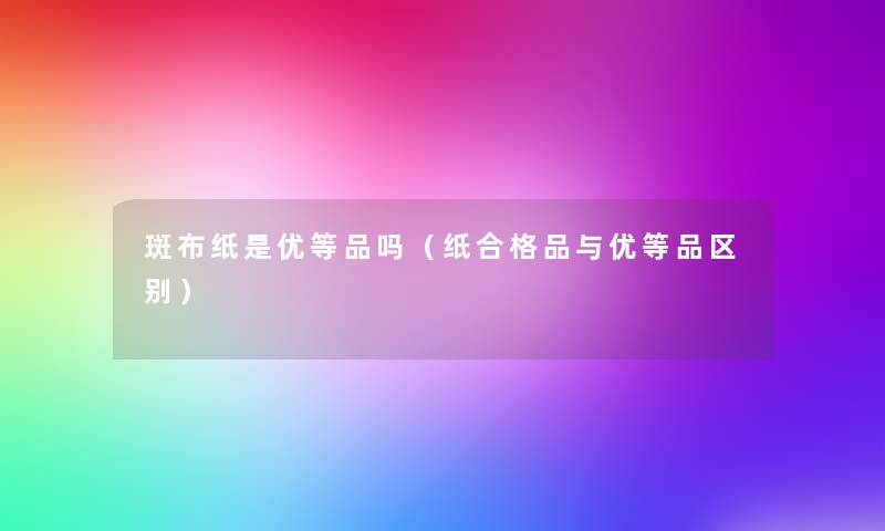 斑布纸是优等品吗(纸合格品与优等品区别) 斑布纸是优等品吗(纸合格品与优等品区别)