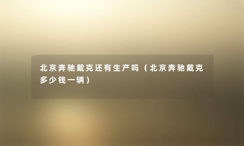 北京奔驰戴克还有生产吗(北京奔驰戴克多少钱一辆) 北京奔驰戴克还有生产吗(北京奔驰戴克多少钱一辆)