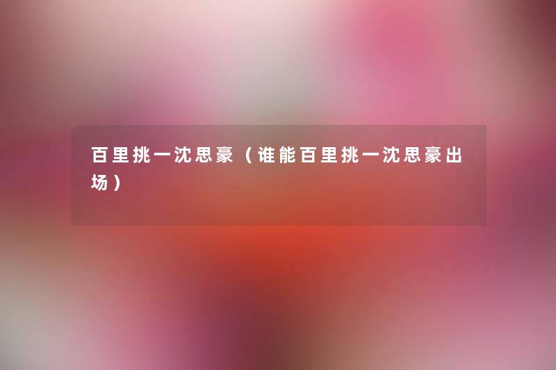 百里挑一沈思豪（谁能百里挑一沈思豪出场）
