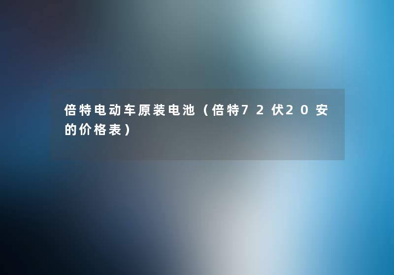 倍特电动车原装电池(倍特72伏20安的价格表) 倍特电动车原装电池(倍特72伏20安的价格表)