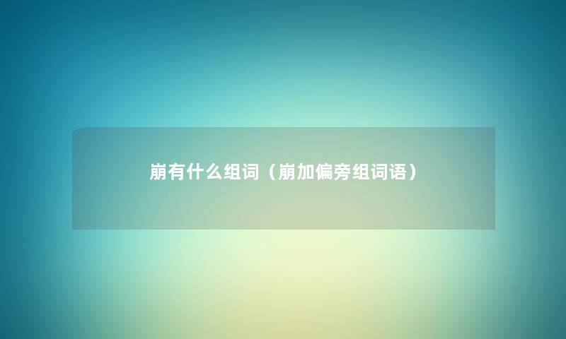 崩有什么组词(崩加偏旁组词语) 崩有什么组词(崩加偏旁组词语)