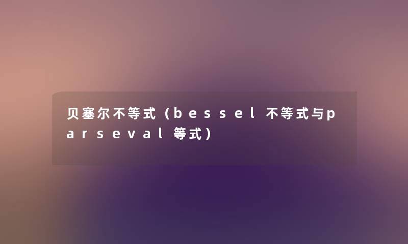 贝塞尔不等式(bessel不等式与parseval等式) 贝塞尔不等式(bessel不等式与parseval等式)