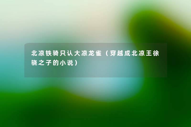 北凉铁骑只认大凉龙雀(穿越成北凉王徐骁之子的小说) 北凉铁骑只认大凉龙雀(穿越成北凉王徐骁之子的小说)