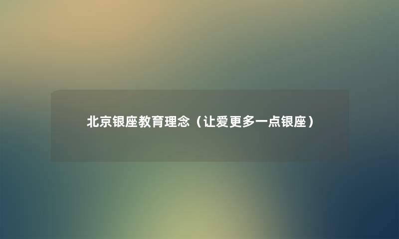 北京银座教育理念(让爱更多一点银座) 北京银座教育理念(让爱更多一点银座)