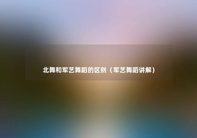 北舞和军艺舞蹈的区别(军艺舞蹈讲解) 北舞和军艺舞蹈的区别(军艺舞蹈讲解)