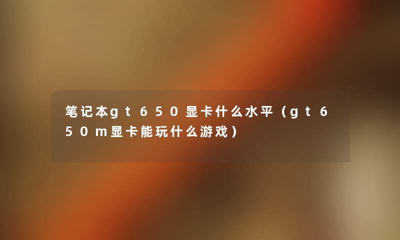 笔记本gt650显卡什么水平(gt650m显卡能玩什么游戏) 笔记本gt650显卡什么水平(gt650m显卡能玩什么游戏)
