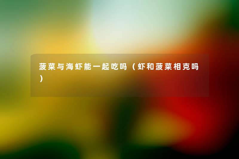 菠菜与海虾能一起吃吗(虾和菠菜相克吗) 菠菜与海虾能一起吃吗(虾和菠菜相克吗)