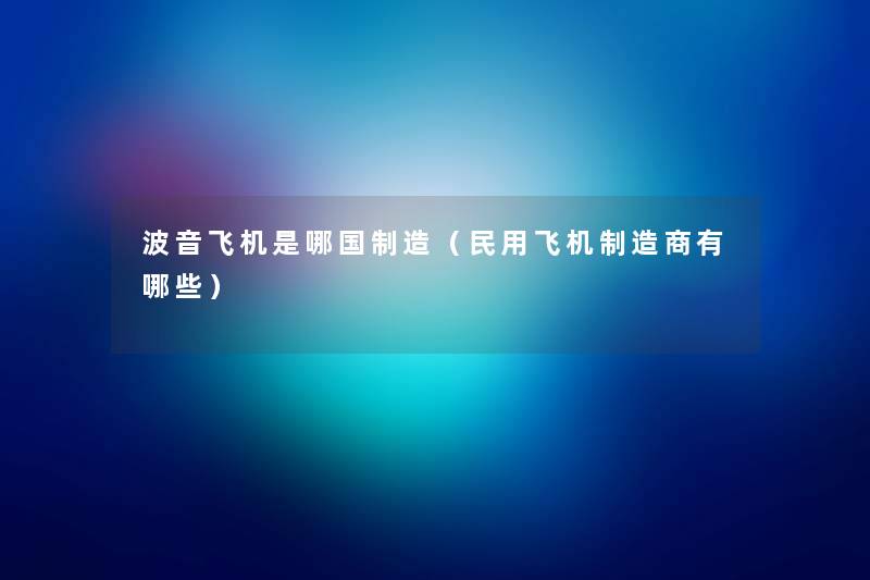 波音飞机是哪国制造(民用飞机制造商有哪些) 波音飞机是哪国制造(民用飞机制造商有哪些)