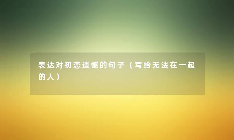 表达对初恋遗憾的句子(写给无法在一起的人) 表达对初恋遗憾的句子(写给无法在一起的人)