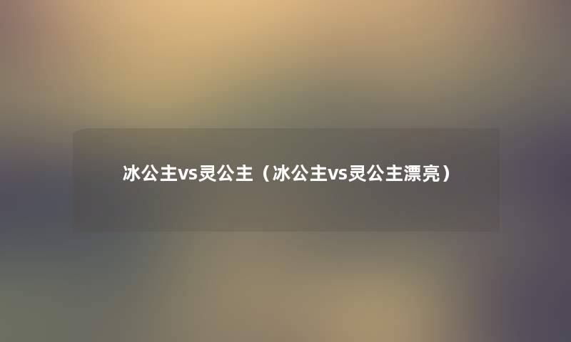 冰公主vs灵公主（冰公主vs灵公主漂亮）