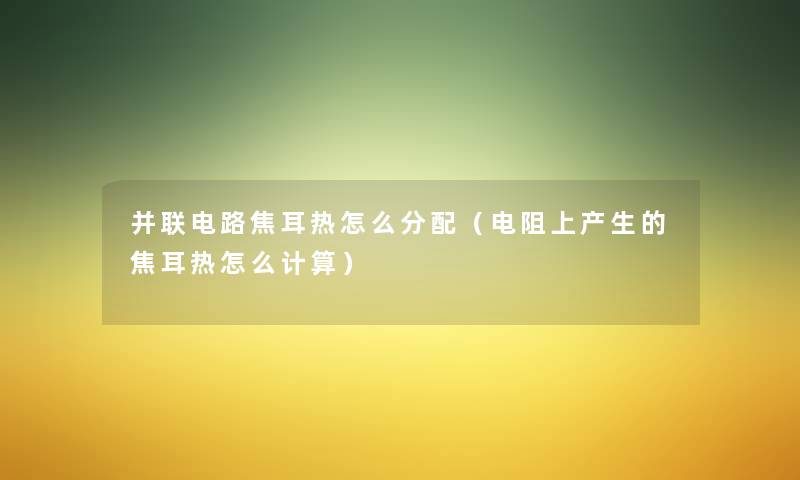 并联电路焦耳热怎么分配(电阻上产生的焦耳热怎么计算) 并联电路焦耳热怎么分配(电阻上产生的焦耳热怎么计算)