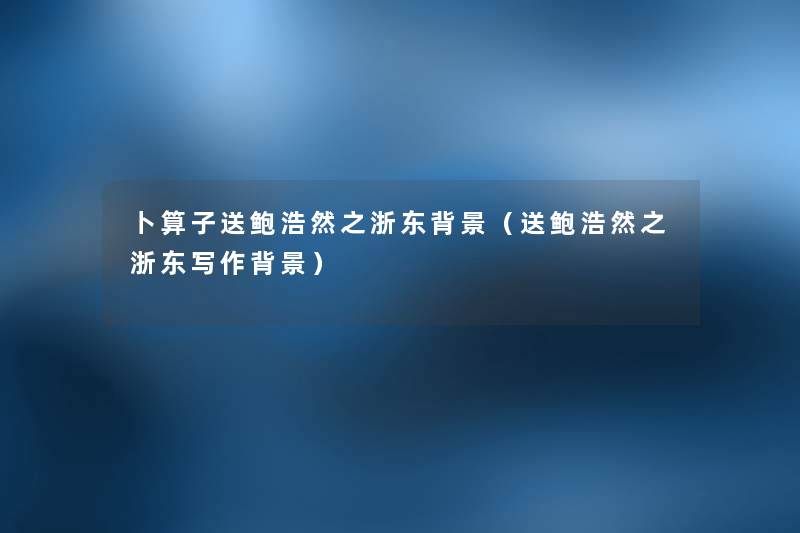 卜算子送鲍浩然之浙东(送鲍浩然之浙东写作) 卜算子送鲍浩然之浙东(送鲍浩然之浙东写作)