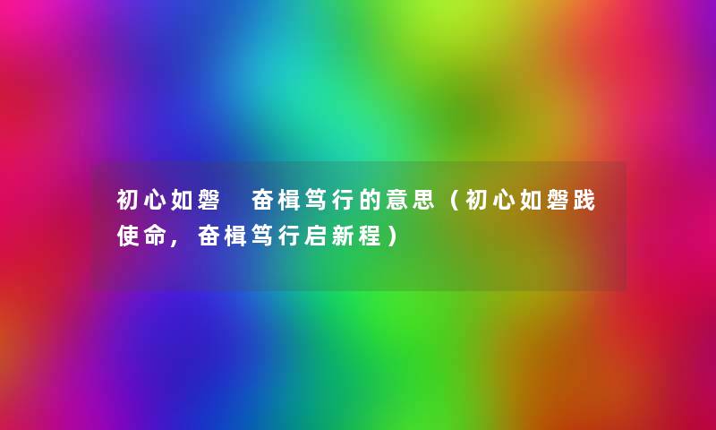 初心如磐 奋楫笃行的意思(初心如磐践使命,奋楫笃行启新程) 初心如磐 奋楫笃行的意思(初心如磐践使命,奋楫笃行启新程)