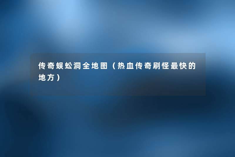 传奇蜈蚣洞全地图(热血传奇刷怪快的地方) 传奇蜈蚣洞全地图(热血传奇刷怪快的地方)