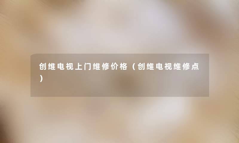 创维电视上门维修价格(创维电视维修点) 创维电视上门维修价格(创维电视维修点)
