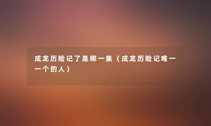 成龙历险记了是哪一集(成龙历险记唯一一个的人) 成龙历险记了是哪一集(成龙历险记唯一一个的人)