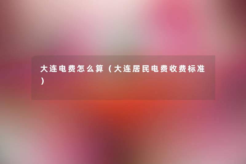 大连电费怎么算(大连居民电费收费标准) 大连电费怎么算(大连居民电费收费标准)