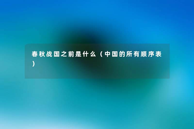 春秋战国之前是什么(中国的所有顺序表) 春秋战国之前是什么(中国的所有顺序表)