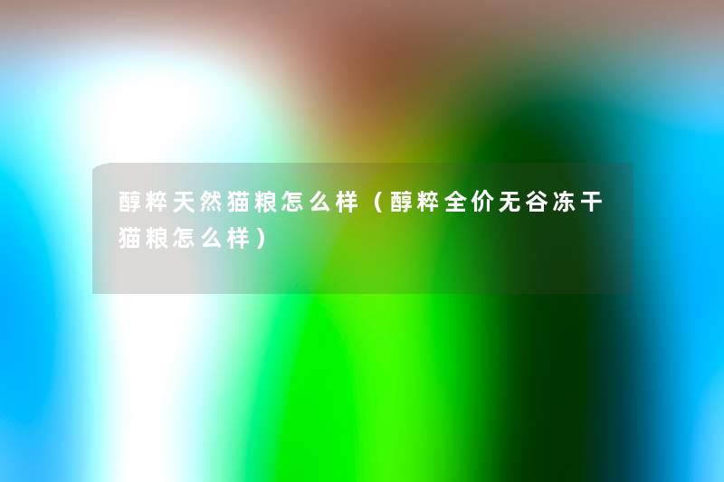 醇粹天然猫粮怎么样(醇粹全价无谷冻干猫粮怎么样) 醇粹天然猫粮怎么样(醇粹全价无谷冻干猫粮怎么样)